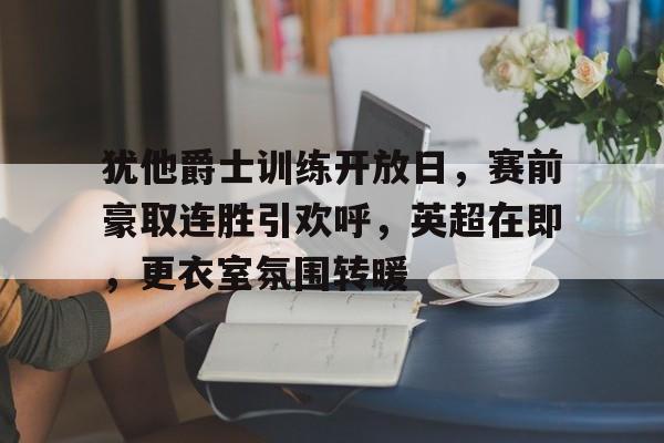 包含犹他爵士训练开放日，赛前豪取连胜引欢呼，英超在即，更衣室氛围转暖的词条